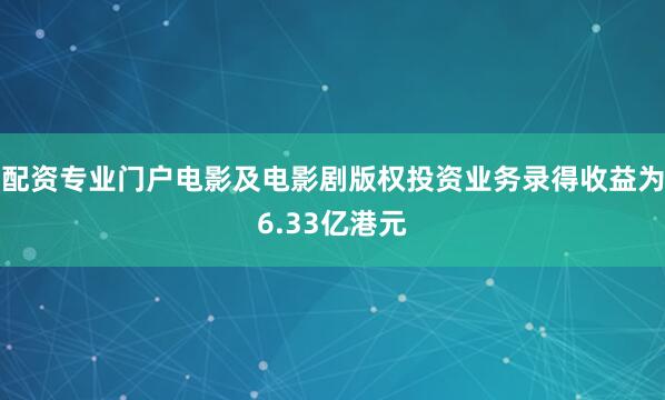 配资专业门户电影及电影剧版权投资业务录得收益为6.33亿港元