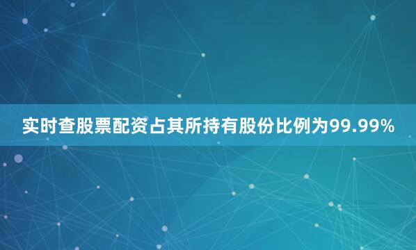 实时查股票配资占其所持有股份比例为99.99%