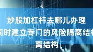 炒股加杠杆去哪儿办理同时建立专门的风险隔离结构