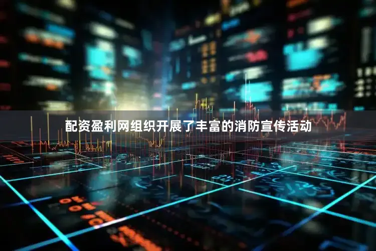 配资盈利网组织开展了丰富的消防宣传活动