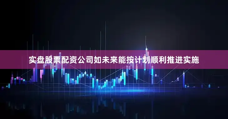 实盘股票配资公司如未来能按计划顺利推进实施
