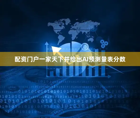 配资门户一家天下并给出AI预测量表分数