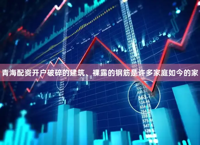 青海配资开户破碎的建筑、裸露的钢筋是许多家庭如今的家