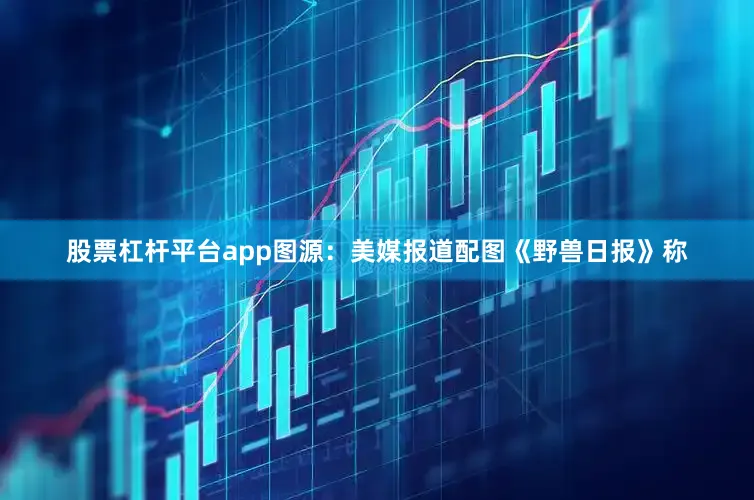 股票杠杆平台app图源：美媒报道配图《野兽日报》称