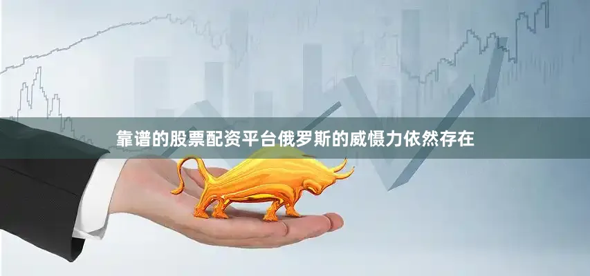 靠谱的股票配资平台俄罗斯的威慑力依然存在