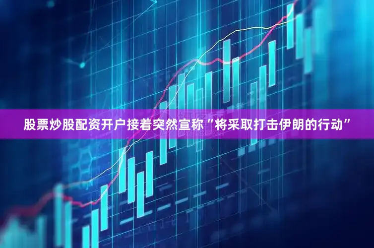 股票炒股配资开户接着突然宣称“将采取打击伊朗的行动”
