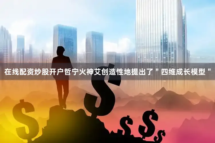 在线配资炒股开户哲宁火神艾创造性地提出了＂四维成长模型＂