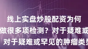 线上实盘炒股配资为何有时需要做很多项检测？对于疑难或罕见的肿瘤类型