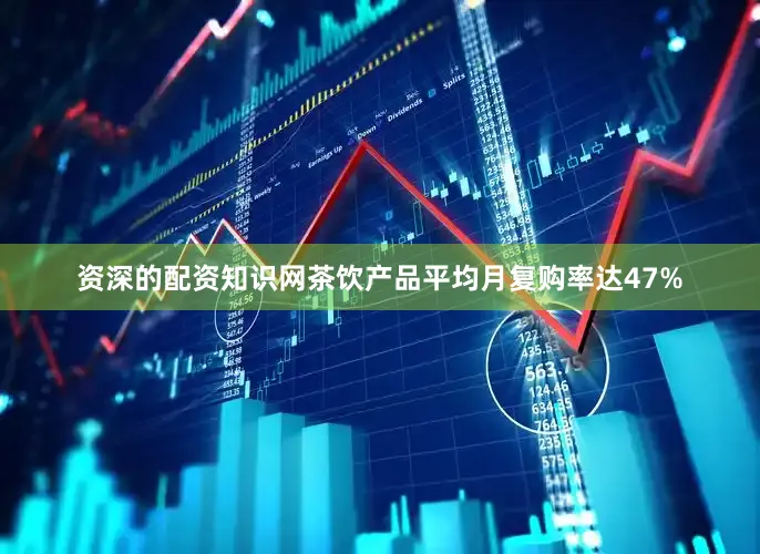 资深的配资知识网茶饮产品平均月复购率达47%