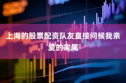 上海的股票配资队友直接问候我亲爱的家属