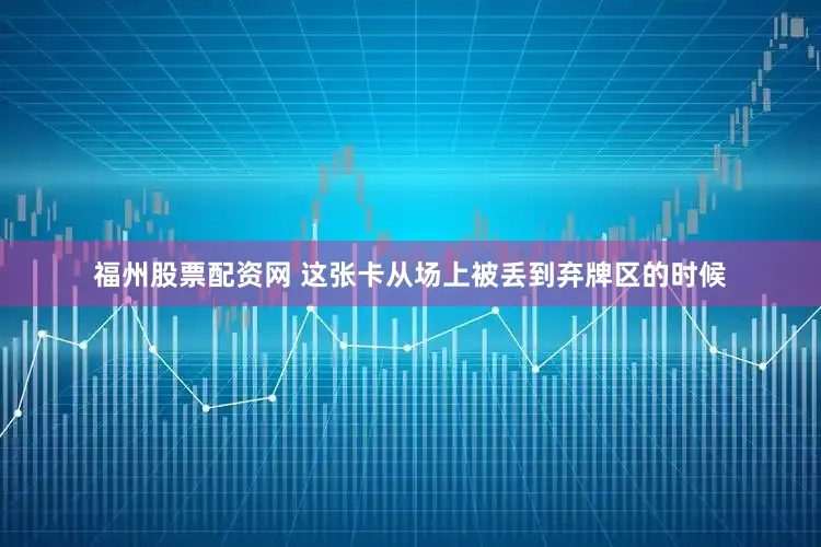福州股票配资网 这张卡从场上被丢到弃牌区的时候