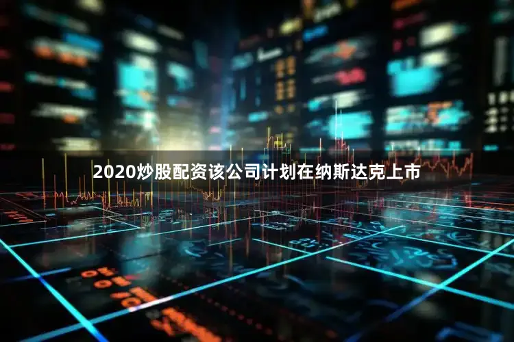 2020炒股配资该公司计划在纳斯达克上市