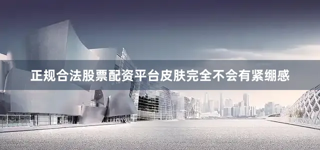 正规合法股票配资平台皮肤完全不会有紧绷感