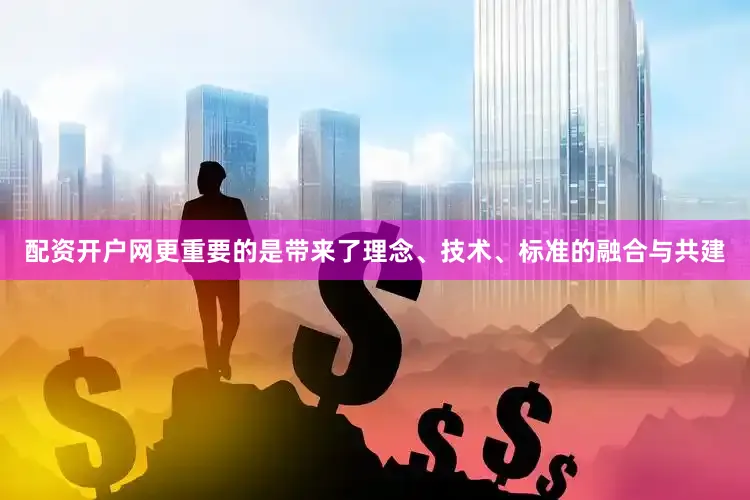配资开户网更重要的是带来了理念、技术、标准的融合与共建