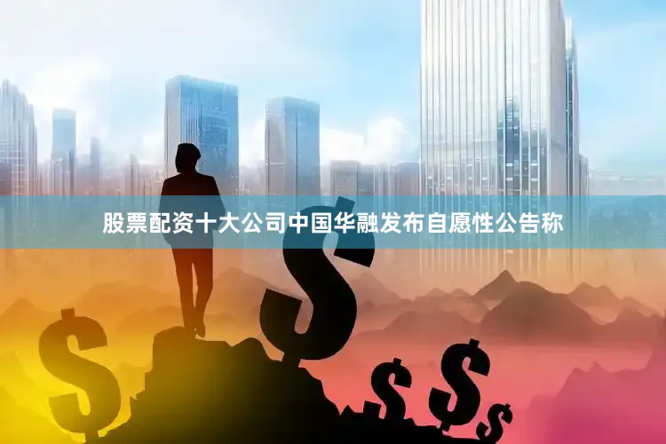 股票配资十大公司中国华融发布自愿性公告称