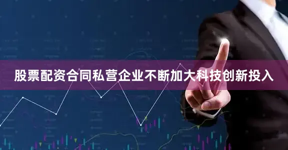 股票配资合同私营企业不断加大科技创新投入