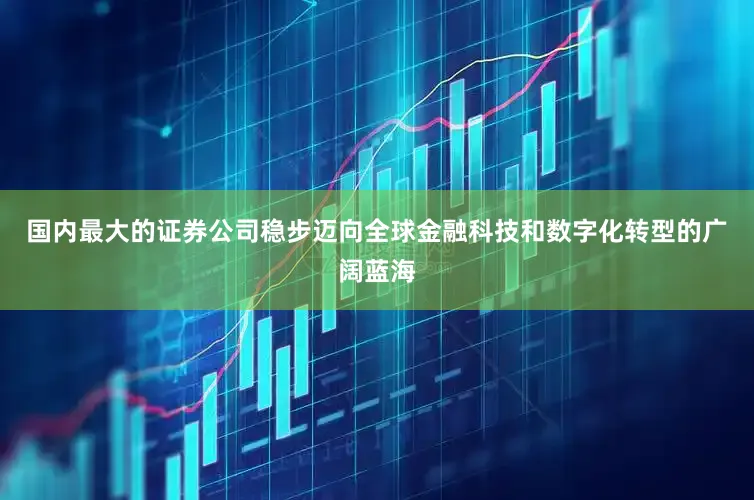 国内最大的证券公司稳步迈向全球金融科技和数字化转型的广阔蓝海