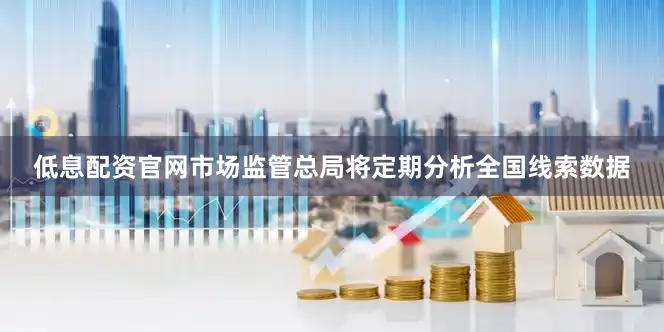 低息配资官网市场监管总局将定期分析全国线索数据