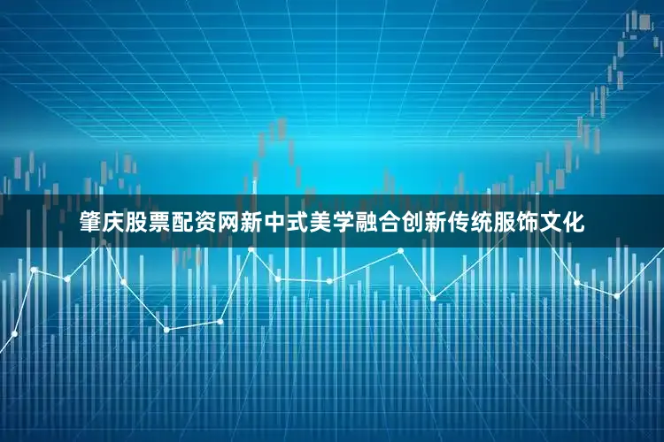 肇庆股票配资网新中式美学融合创新传统服饰文化