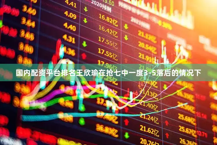国内配资平台排名王欣瑜在抢七中一度3-5落后的情况下