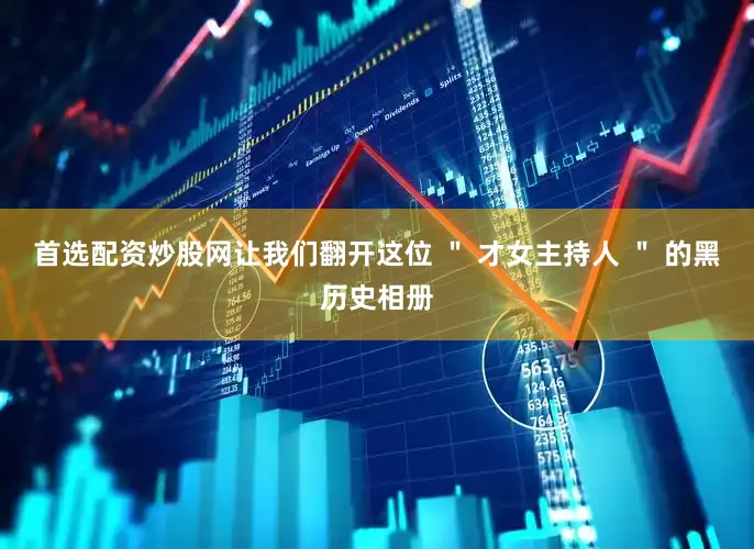 首选配资炒股网让我们翻开这位 ＂ 才女主持人 ＂ 的黑历史相册