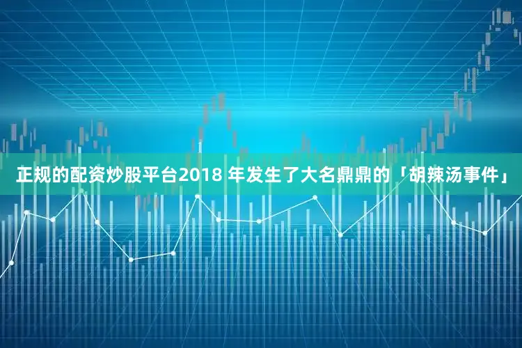 正规的配资炒股平台2018 年发生了大名鼎鼎的「胡辣汤事件」