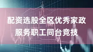 配资选股全区优秀家政服务职工同台竞技