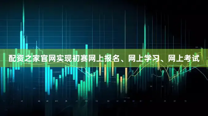 配资之家官网实现初赛网上报名、网上学习、网上考试