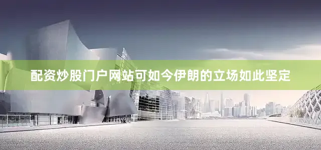 配资炒股门户网站可如今伊朗的立场如此坚定