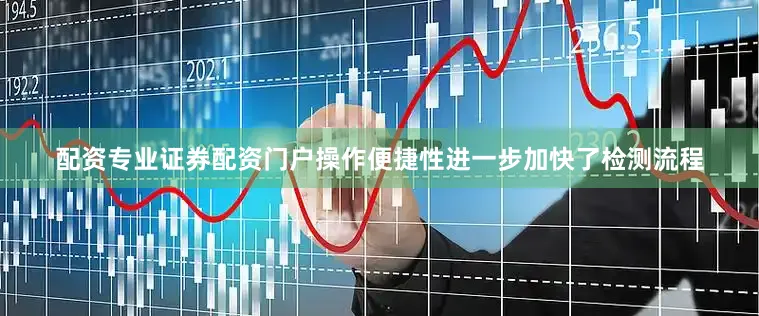 配资专业证券配资门户操作便捷性进一步加快了检测流程