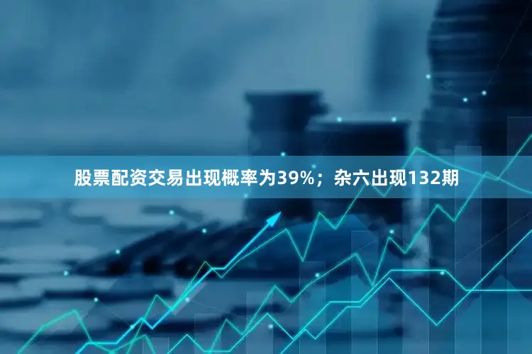 股票配资交易出现概率为39%；杂六出现132期