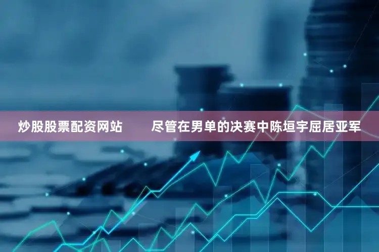 炒股股票配资网站        尽管在男单的决赛中陈垣宇屈居亚军