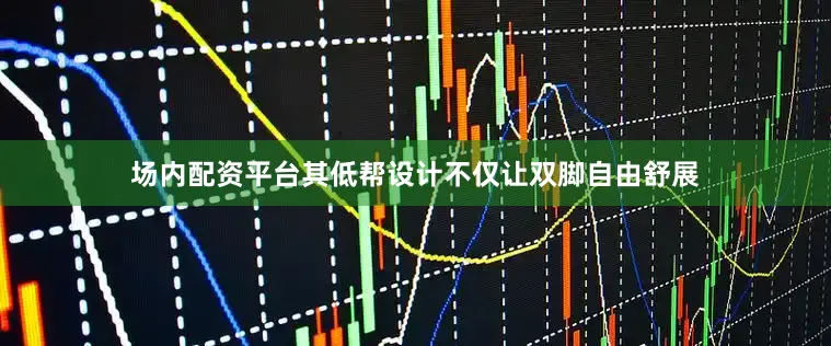 场内配资平台其低帮设计不仅让双脚自由舒展