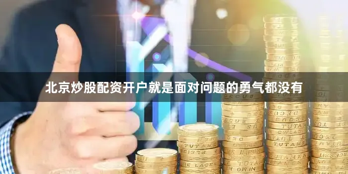 北京炒股配资开户就是面对问题的勇气都没有