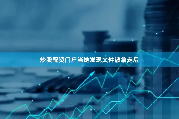炒股配资门户当她发现文件被拿走后
