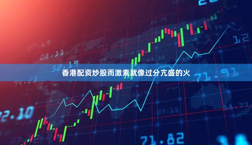 香港配资炒股而激素就像过分亢盛的火