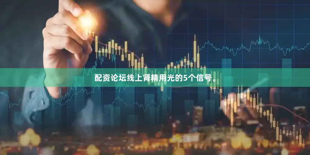 配资论坛线上肾精用光的5个信号。