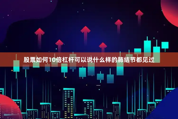 股票如何10倍杠杆可以说什么样的肺结节都见过