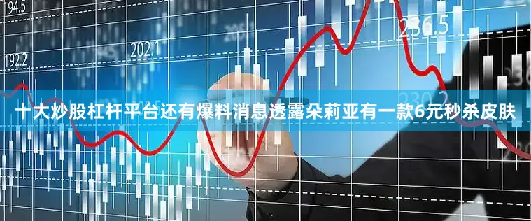 十大炒股杠杆平台还有爆料消息透露朵莉亚有一款6元秒杀皮肤