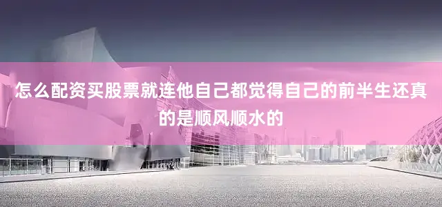 怎么配资买股票就连他自己都觉得自己的前半生还真的是顺风顺水的