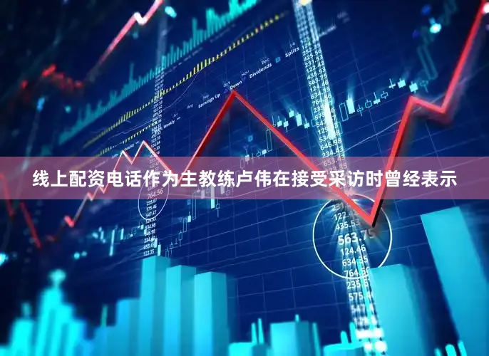 线上配资电话作为主教练卢伟在接受采访时曾经表示