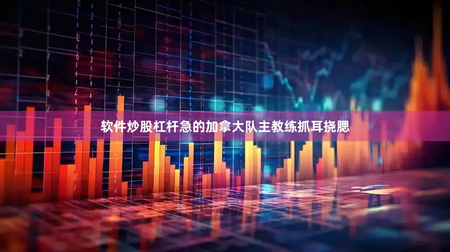 软件炒股杠杆急的加拿大队主教练抓耳挠腮