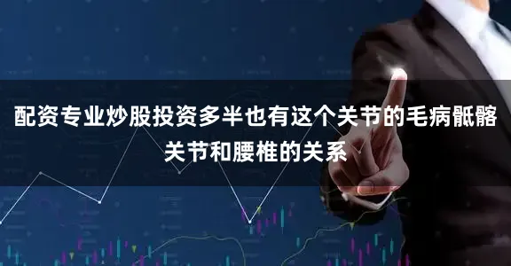 配资专业炒股投资多半也有这个关节的毛病骶髂关节和腰椎的关系