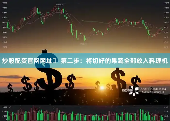 炒股配资官网网址✅ 第二步：将切好的果蔬全部放入料理机