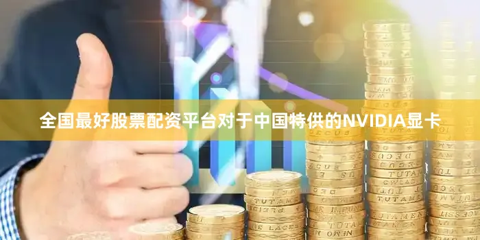 全国最好股票配资平台对于中国特供的NVIDIA显卡