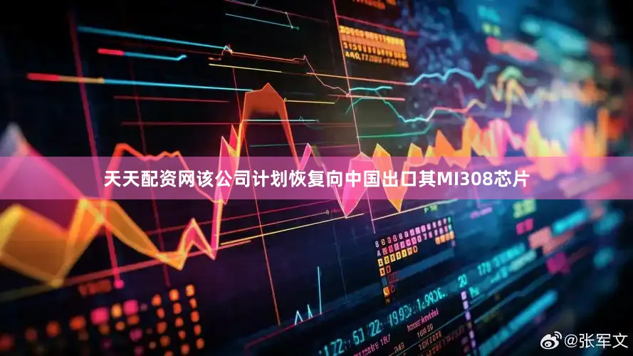 天天配资网该公司计划恢复向中国出口其MI308芯片