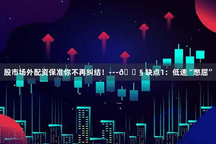 股市场外配资保准你不再纠结！---🔧 缺点1：低速“憋屈”