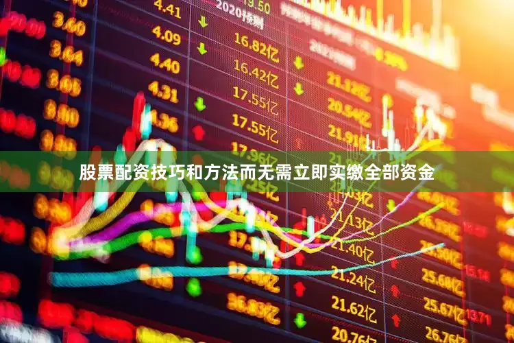 股票配资技巧和方法而无需立即实缴全部资金