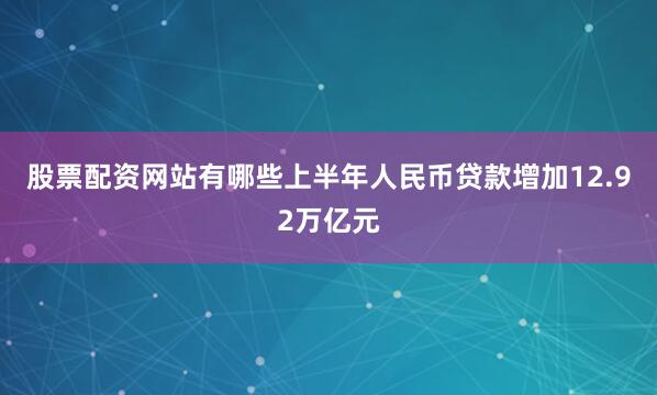 股票配资网站有哪些上半年人民币贷款增加12.92万亿元