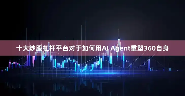 十大炒股杠杆平台对于如何用AI Agent重塑360自身